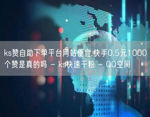 ks赞自助下单平台网站便宜,快手0.5元1000个赞是真的吗 - ks快速千粉 