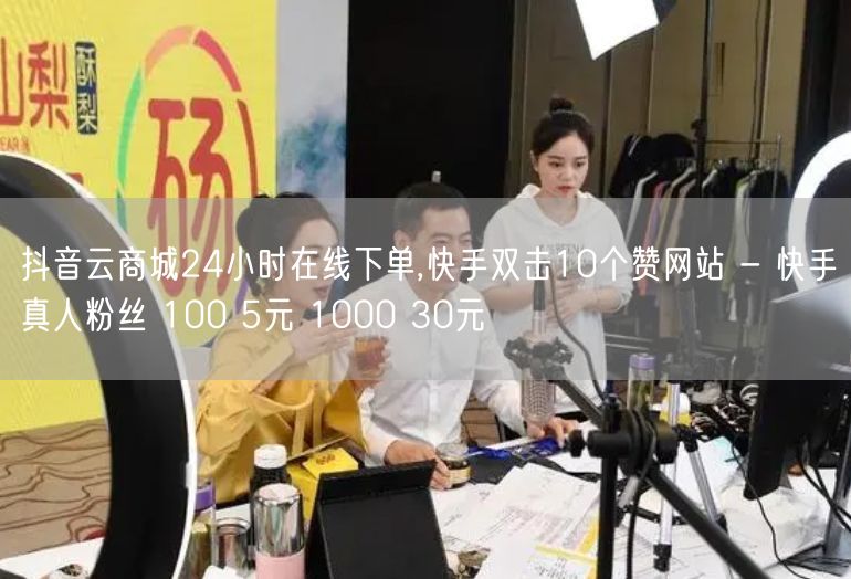 抖音云商城24小时在线下单,快手双击10个赞网站 - 快手真人粉丝 100 5元