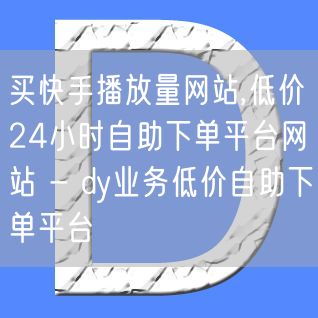 买快手播放量网站,低价24小时自助下单平台网站 - dy业务低价自助下单平台