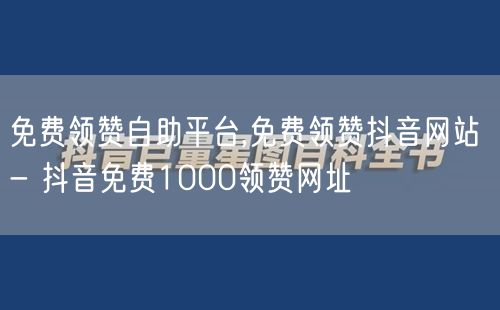 免费领赞自助平台,免费领赞抖音网站 - 抖音免费1000领赞网址