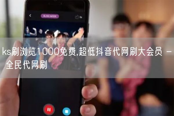 ks刷浏览1000免费,超低抖音代网刷大会员 - 全民代网刷