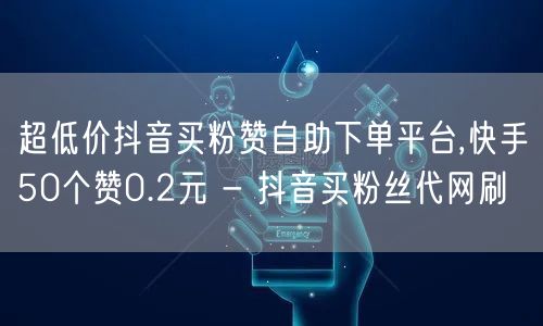 超低价抖音买粉赞自助下单平台,快手50个赞0.2元 - 抖音买粉丝代网刷