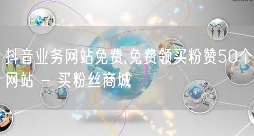 抖音业务网站免费,免费领买粉赞50个网站 - 买粉丝商城