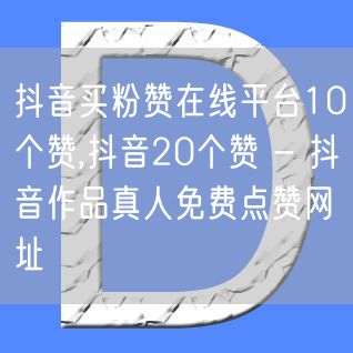 抖音买粉赞在线平台10个赞,抖音20个赞 - 抖音作品真人免费点赞网址