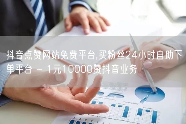 抖音点赞网站免费平台,买粉丝24小时自助下单平台 - 1元10000赞抖音业务