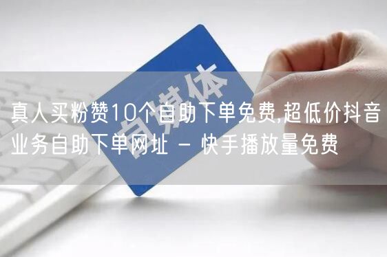 真人买粉赞10个自助下单免费,超低价抖音业务自助下单网址 - 快手播放量免费