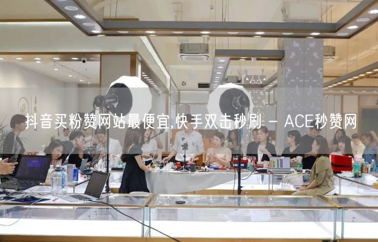 抖音买粉赞网站最便宜,快手双击秒刷 - ACE秒赞网