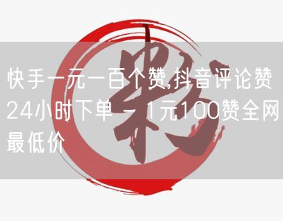 快手一元一百个赞,抖音评论赞24小时下单 - 1元100赞全网最低价