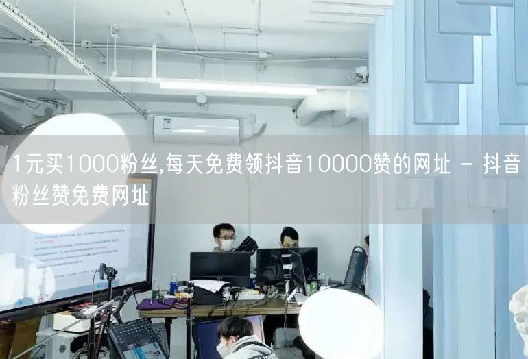 1元买1000粉丝,每天免费领抖音10000赞的网址 - 抖音粉丝赞免费网址