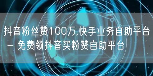 抖音粉丝赞100万,快手业务自助平台 - 免费领抖音买粉赞自助平台