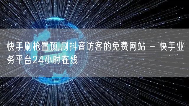 快手刷枪置顶,刷抖音访客的免费网站 - 快手业务平台24小时在线