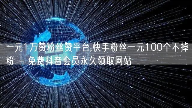 一元1万赞粉丝赞平台,快手粉丝一元100个不掉粉 - 免费抖音会员永久领取网站