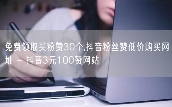 免费领取买粉赞30个,抖音粉丝赞低价购买网址 - 抖音3元100赞网站