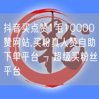 抖音买点赞1毛10000赞网站,买粉真人赞自助下单平台 - 超级买粉丝平台