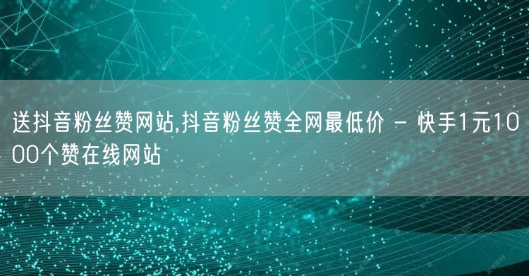 送抖音粉丝赞网站,抖音粉丝赞全网最低价 - 快手1元1000个赞在线网站