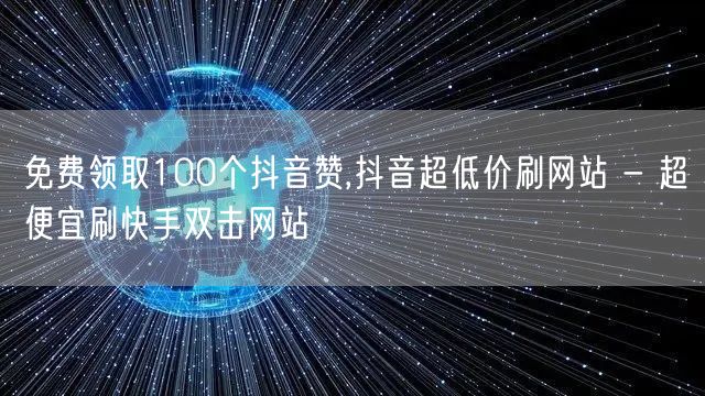 免费领取100个抖音赞,抖音超低价刷网站 - 超便宜刷快手双击网站