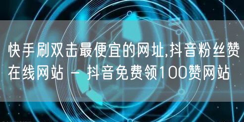 快手刷双击最便宜的网址,抖音粉丝赞在线网站 - 抖音免费领100赞网站