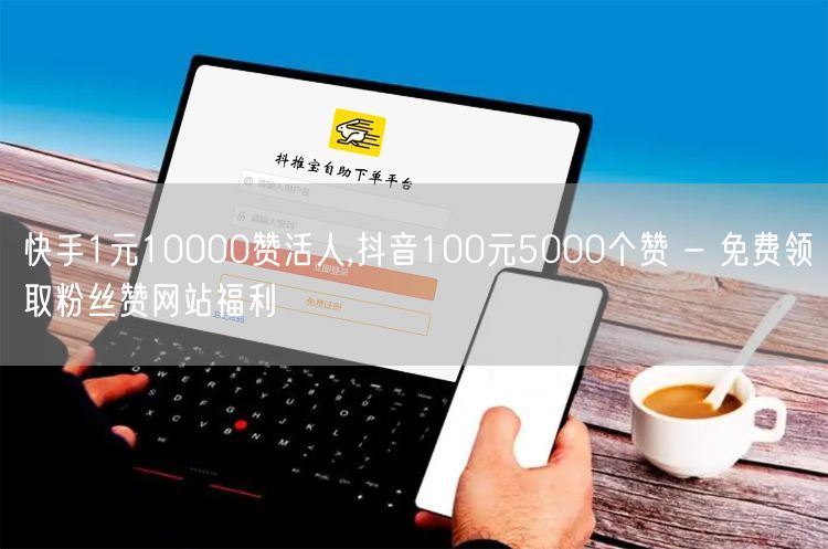 快手1元10000赞活人,抖音100元5000个赞 - 免费领取粉丝赞网站福利