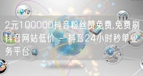 2元100000抖音粉丝赞免费,免费刷抖音网站低价 - 抖音24小时秒单业务平台