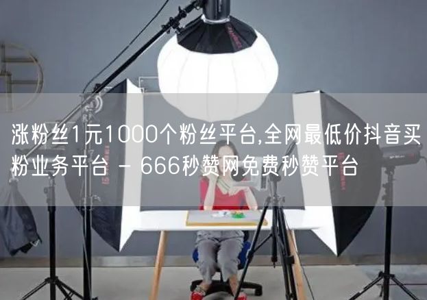 涨粉丝1元1000个粉丝平台,全网最低价抖音买粉业务平台 - 666秒赞网免费秒