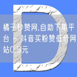 橘子秒赞网,自助下单平台 - 抖音买粉赞低价网站0.5元