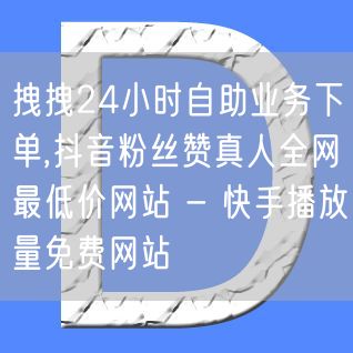 拽拽24小时自助业务下单,抖音粉丝赞真人全网最低价网站 - 快手播放量免费网站