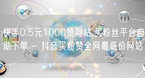 快手0.5元1000赞网站,买粉丝平台自助下单 - 抖音买粉赞全网最低价网站