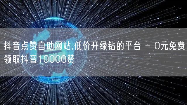 抖音点赞自助网站,低价开绿钻的平台 - 0元免费领取抖音10000赞