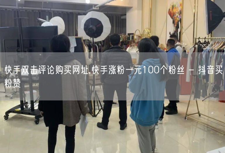 快手双击评论购买网址,快手涨粉一元100个粉丝 - 抖音买粉赞