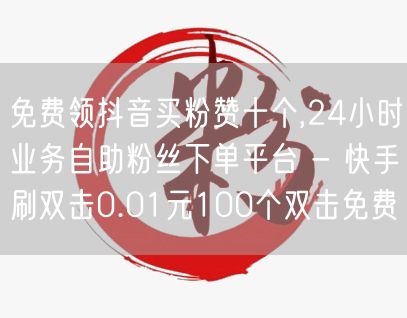 免费领抖音买粉赞十个,24小时业务自助粉丝下单平台 - 快手刷双击0.01元10