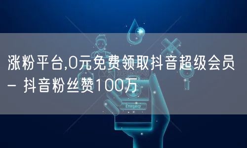 涨粉平台,0元免费领取抖音超级会员 - 抖音粉丝赞100万