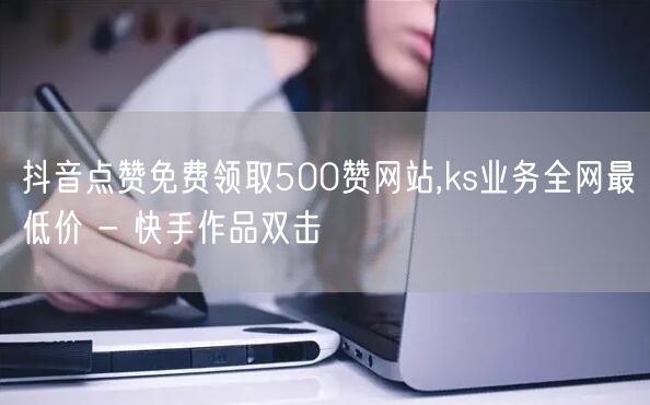 抖音点赞免费领取500赞网站,ks业务全网最低价 - 快手作品双击