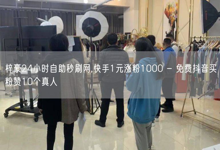 梓豪24小时自助秒刷网,快手1元涨粉1000 - 免费抖音买粉赞10个真人