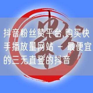 抖音粉丝赞平台,购买快手播放量网站 - 最便宜的三无直登的抖音