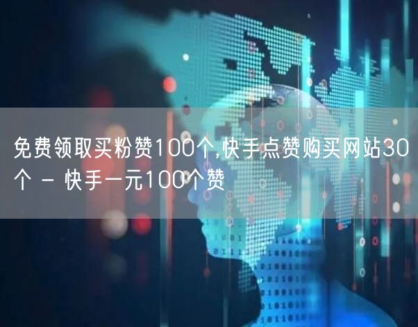 免费领取买粉赞100个,快手点赞购买网站30个 - 快手一元100个赞