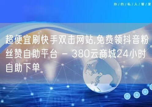 超便宜刷快手双击网站,免费领抖音粉丝赞自助平台 - 380云商城24小时自助下单