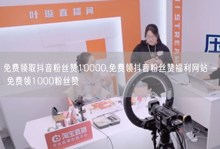 免费领取抖音粉丝赞10000,免费领抖音粉丝赞福利网站 - 免费领1000粉丝赞