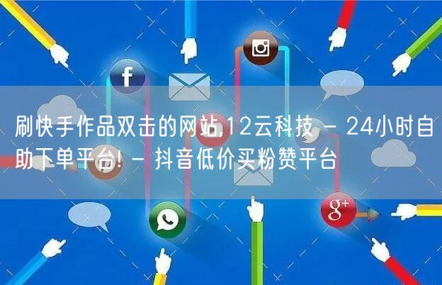 刷快手作品双击的网站,12云科技 - 24小时自助下单平台! - 抖音低价买粉赞