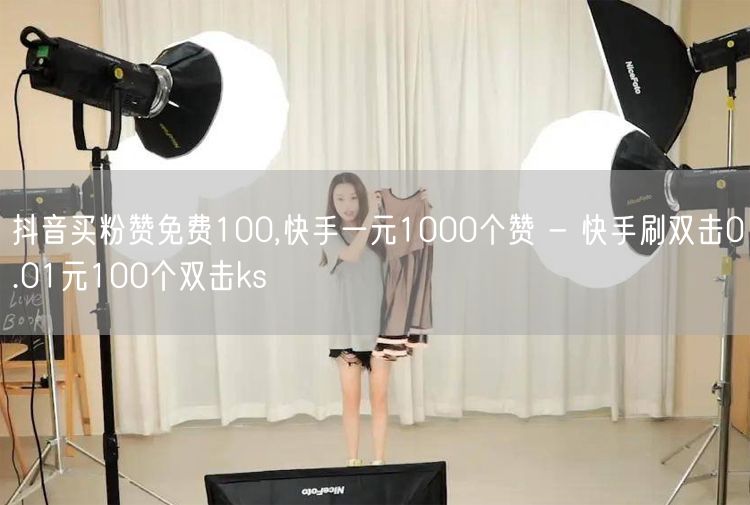 抖音买粉赞免费100,快手一元1000个赞 - 快手刷双击0.01元100个双击