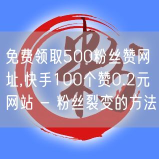 免费领取500粉丝赞网址,快手100个赞0.2元网站 - 粉丝裂变的方法