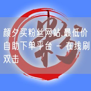 颜夕买粉丝网站,最低价自助下单平台 - 在线刷双击