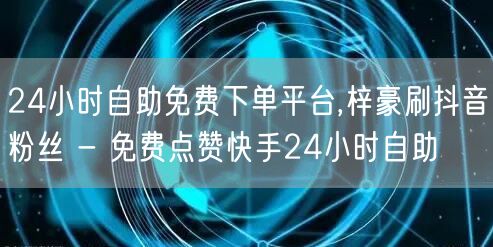 24小时自助免费下单平台,梓豪刷抖音粉丝 - 免费点赞快手24小时自助