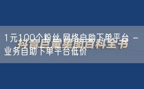 1元100个粉丝,网络自助下单平台 - 业务自助下单平台低价