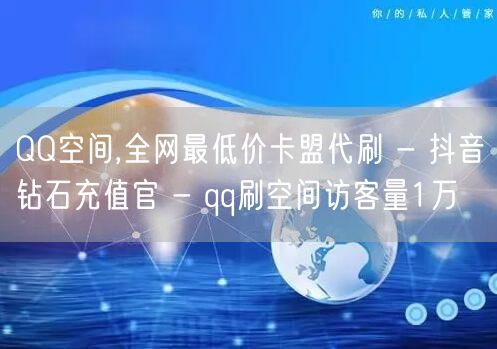 QQ空间,全网最低价卡盟代刷 - 抖音钻石充值官 - qq刷空间访客量1万