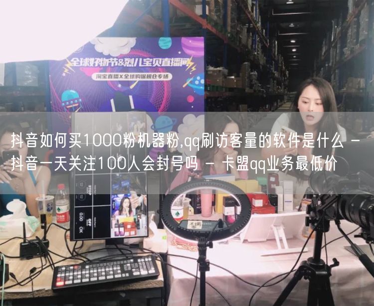 抖音如何买1000粉机器粉,qq刷访客量的软件是什么 - 抖音一天关注100人会