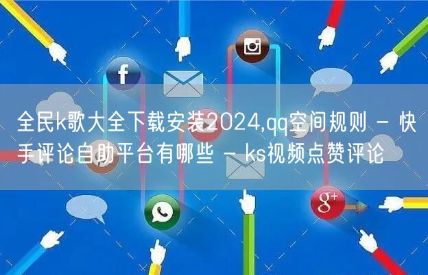 全民k歌大全下载安装2024,qq空间规则 - 快手评论自助平台有哪些 - ks