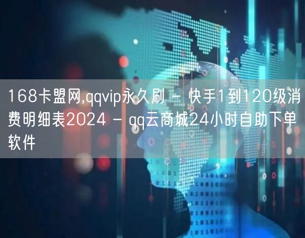 168卡盟网,qqvip永久刷 - 快手1到120级消费明细表2024 - qq