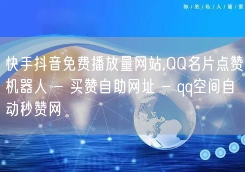 快手抖音免费播放量网站,QQ名片点赞机器人 - 买赞自助网址 - qq空间自动秒