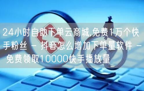 24小时自助下单云商城,免费1万个快手粉丝 - 抖音怎么增加下单量软件 - 免费