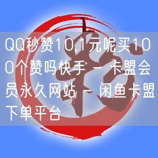 QQ秒赞10,1元呢买100个赞吗快手 - 卡盟会员永久网站 - 闲鱼卡盟下单平